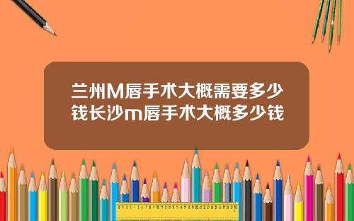 兰州M唇手术大概需要多少钱长沙m唇手术大概多少钱