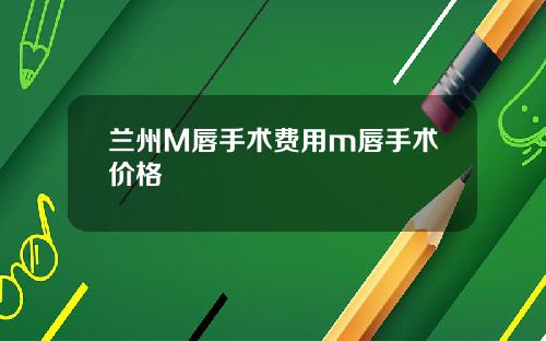 兰州M唇手术费用m唇手术价格