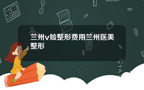兰州v脸整形费用兰州医美整形
