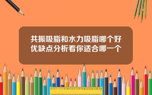 共振吸脂和水力吸脂哪个好优缺点分析看你适合哪一个