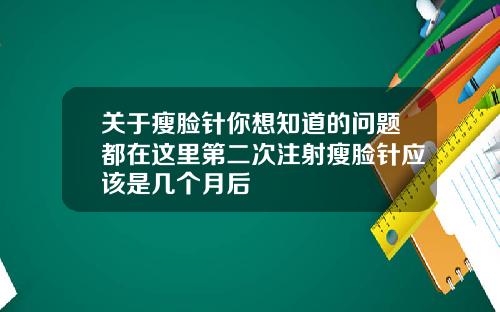 关于瘦脸针你想知道的问题都在这里第二次注射瘦脸针应该是几个月后
