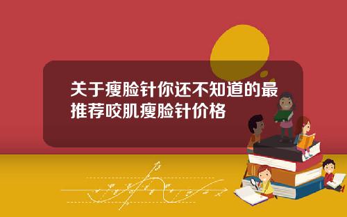 关于瘦脸针你还不知道的最推荐咬肌瘦脸针价格