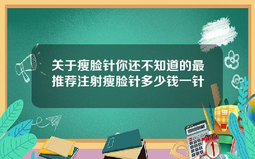 关于瘦脸针你还不知道的最推荐注射瘦脸针多少钱一针