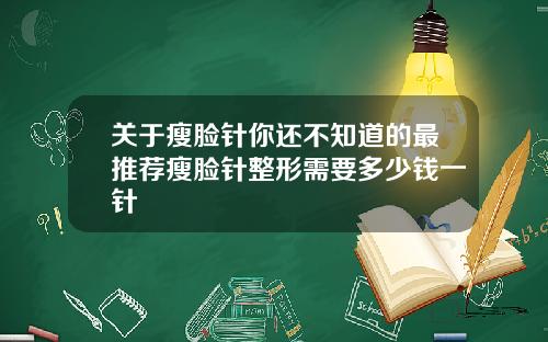 关于瘦脸针你还不知道的最推荐瘦脸针整形需要多少钱一针
