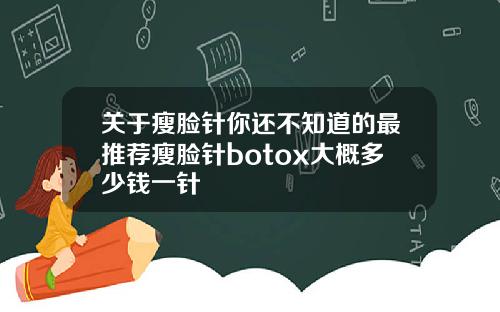 关于瘦脸针你还不知道的最推荐瘦脸针botox大概多少钱一针