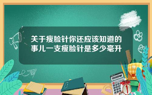 关于瘦脸针你还应该知道的事儿一支瘦脸针是多少毫升