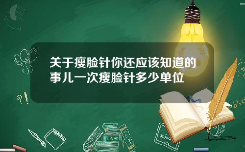 关于瘦脸针你还应该知道的事儿一次瘦脸针多少单位