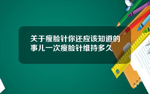 关于瘦脸针你还应该知道的事儿一次瘦脸针维持多久