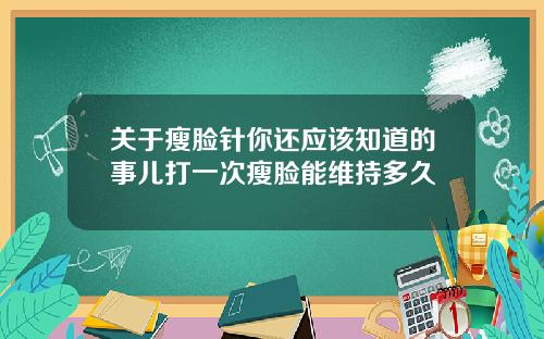 关于瘦脸针你还应该知道的事儿打一次瘦脸能维持多久