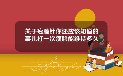 关于瘦脸针你还应该知道的事儿打一次瘦脸能维持多久