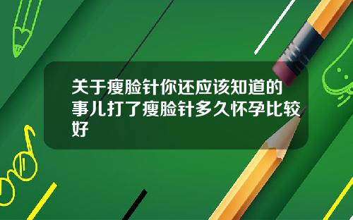 关于瘦脸针你还应该知道的事儿打了瘦脸针多久怀孕比较好