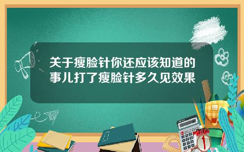 关于瘦脸针你还应该知道的事儿打了瘦脸针多久见效果