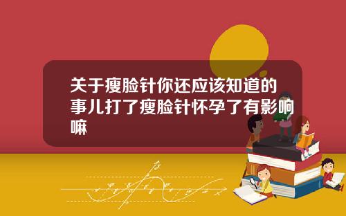 关于瘦脸针你还应该知道的事儿打了瘦脸针怀孕了有影响嘛