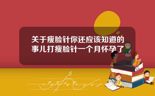 关于瘦脸针你还应该知道的事儿打瘦脸针一个月怀孕了