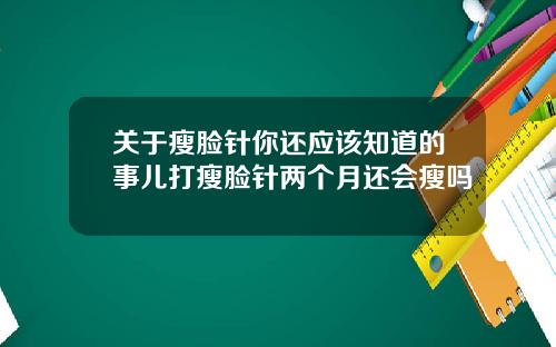 关于瘦脸针你还应该知道的事儿打瘦脸针两个月还会瘦吗
