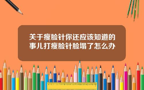 关于瘦脸针你还应该知道的事儿打瘦脸针脸塌了怎么办