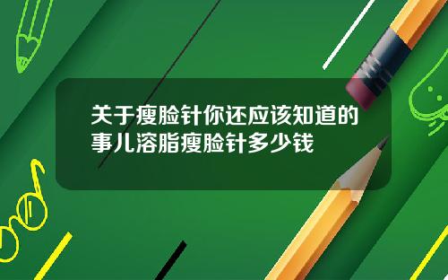 关于瘦脸针你还应该知道的事儿溶脂瘦脸针多少钱