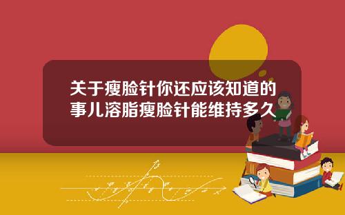 关于瘦脸针你还应该知道的事儿溶脂瘦脸针能维持多久