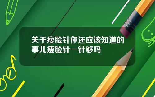 关于瘦脸针你还应该知道的事儿瘦脸针一针够吗