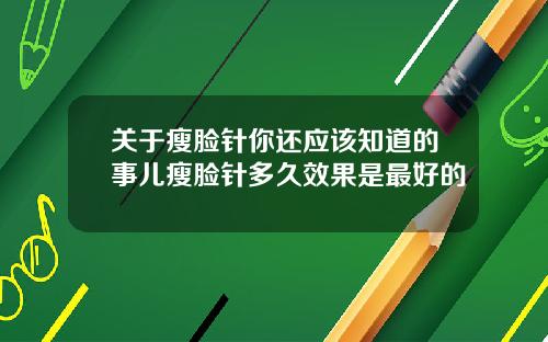 关于瘦脸针你还应该知道的事儿瘦脸针多久效果是最好的