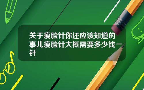 关于瘦脸针你还应该知道的事儿瘦脸针大概需要多少钱一针