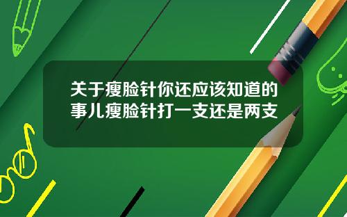 关于瘦脸针你还应该知道的事儿瘦脸针打一支还是两支