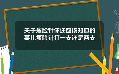 关于瘦脸针你还应该知道的事儿瘦脸针打一支还是两支