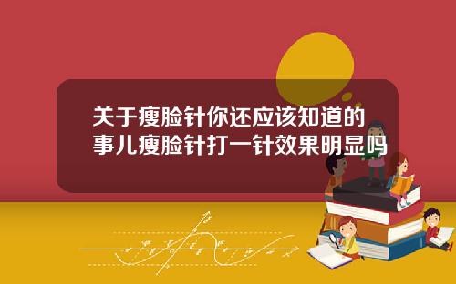 关于瘦脸针你还应该知道的事儿瘦脸针打一针效果明显吗