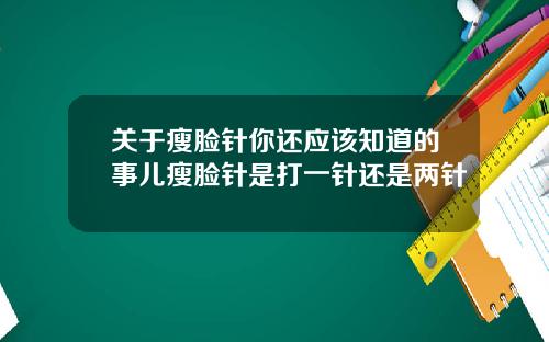 关于瘦脸针你还应该知道的事儿瘦脸针是打一针还是两针