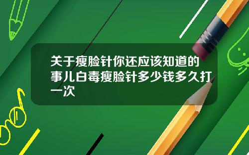 关于瘦脸针你还应该知道的事儿白毒瘦脸针多少钱多久打一次