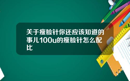 关于瘦脸针你还应该知道的事儿100u的瘦脸针怎么配比