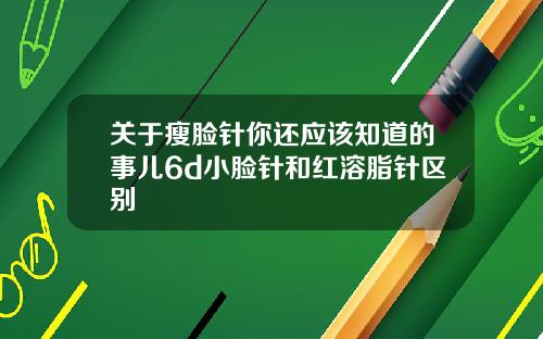 关于瘦脸针你还应该知道的事儿6d小脸针和红溶脂针区别