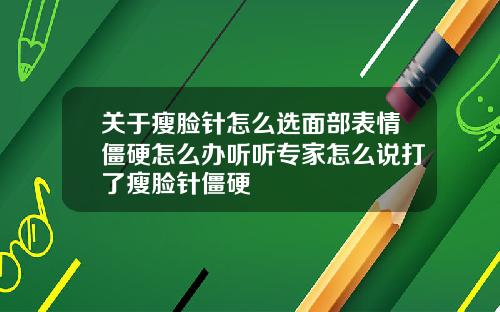 关于瘦脸针怎么选面部表情僵硬怎么办听听专家怎么说打了瘦脸针僵硬