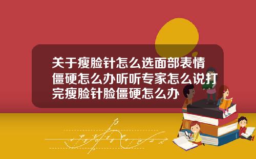 关于瘦脸针怎么选面部表情僵硬怎么办听听专家怎么说打完瘦脸针脸僵硬怎么办