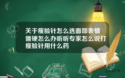 关于瘦脸针怎么选面部表情僵硬怎么办听听专家怎么说打瘦脸针用什么药