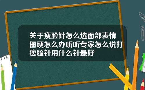 关于瘦脸针怎么选面部表情僵硬怎么办听听专家怎么说打瘦脸针用什么针最好