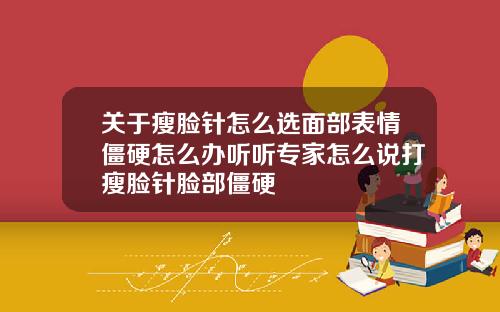 关于瘦脸针怎么选面部表情僵硬怎么办听听专家怎么说打瘦脸针脸部僵硬