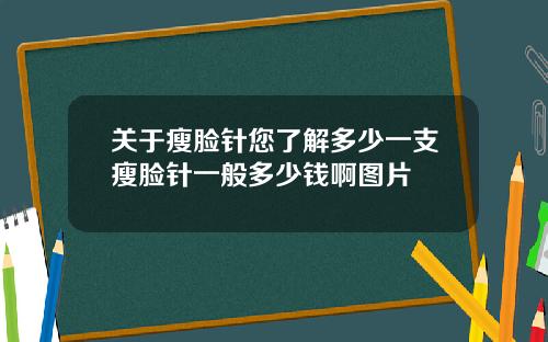 关于瘦脸针您了解多少一支瘦脸针一般多少钱啊图片