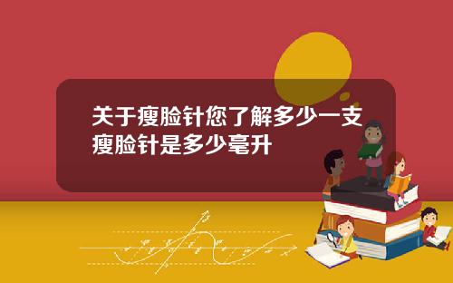 关于瘦脸针您了解多少一支瘦脸针是多少毫升