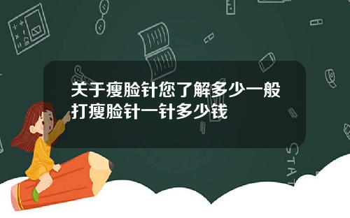 关于瘦脸针您了解多少一般打瘦脸针一针多少钱