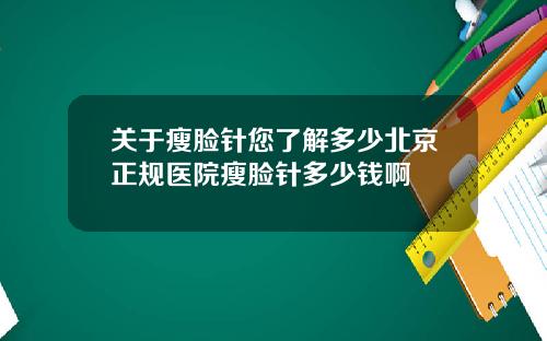 关于瘦脸针您了解多少北京正规医院瘦脸针多少钱啊