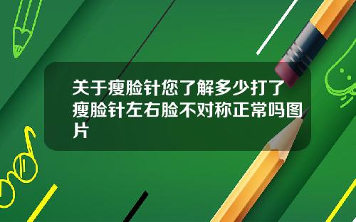 关于瘦脸针您了解多少打了瘦脸针左右脸不对称正常吗图片