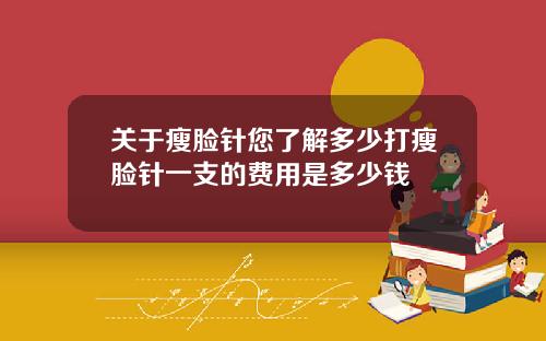 关于瘦脸针您了解多少打瘦脸针一支的费用是多少钱