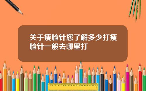 关于瘦脸针您了解多少打瘦脸针一般去哪里打