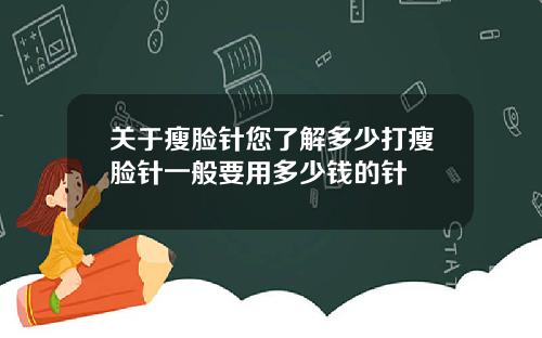 关于瘦脸针您了解多少打瘦脸针一般要用多少钱的针