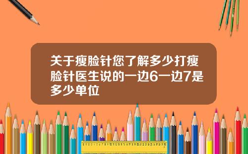 关于瘦脸针您了解多少打瘦脸针医生说的一边6一边7是多少单位