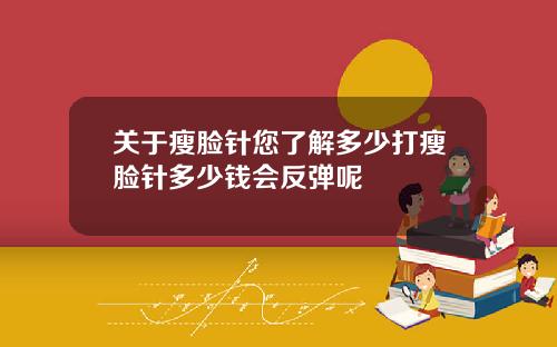 关于瘦脸针您了解多少打瘦脸针多少钱会反弹呢