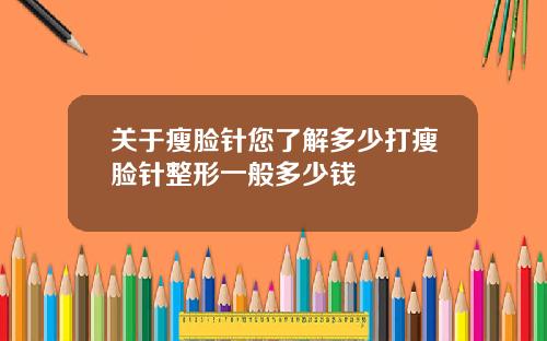 关于瘦脸针您了解多少打瘦脸针整形一般多少钱