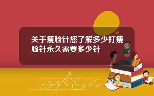 关于瘦脸针您了解多少打瘦脸针永久需要多少针