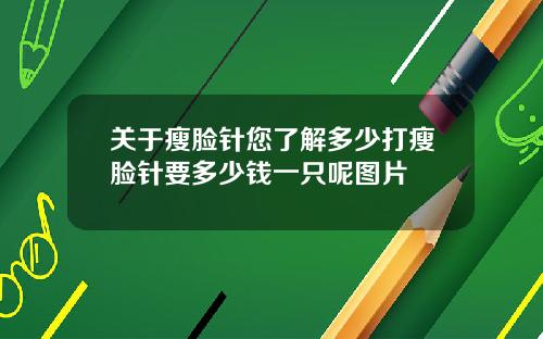 关于瘦脸针您了解多少打瘦脸针要多少钱一只呢图片